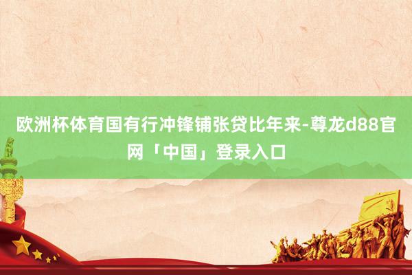 欧洲杯体育国有行冲锋铺张贷比年来-尊龙d88官网「中国」登录入口