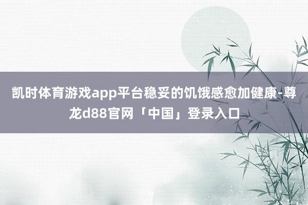 凯时体育游戏app平台稳妥的饥饿感愈加健康-尊龙d88官网「中国」登录入口