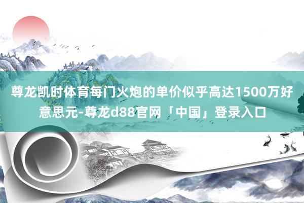 尊龙凯时体育每门火炮的单价似乎高达1500万好意思元-尊龙d88官网「中国」登录入口