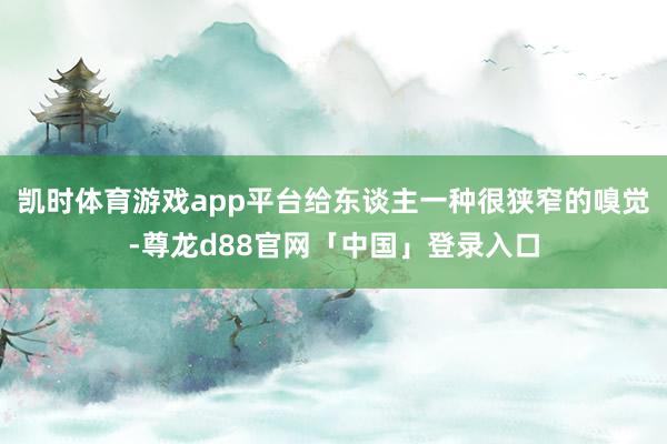 凯时体育游戏app平台给东谈主一种很狭窄的嗅觉-尊龙d88官网「中国」登录入口