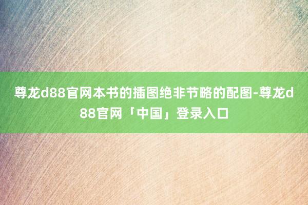 尊龙d88官网本书的插图绝非节略的配图-尊龙d88官网「中国」登录入口