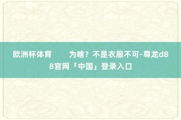 欧洲杯体育        为啥？不是衣服不可-尊龙d88官网「中国」登录入口