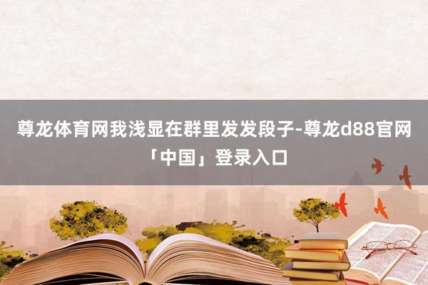 尊龙体育网我浅显在群里发发段子-尊龙d88官网「中国」登录入口