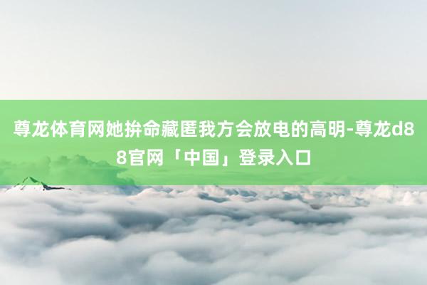 尊龙体育网她拚命藏匿我方会放电的高明-尊龙d88官网「中国」登录入口