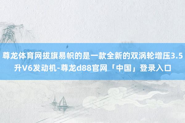 尊龙体育网拔旗易帜的是一款全新的双涡轮增压3.5升V6发动机-尊龙d88官网「中国」登录入口