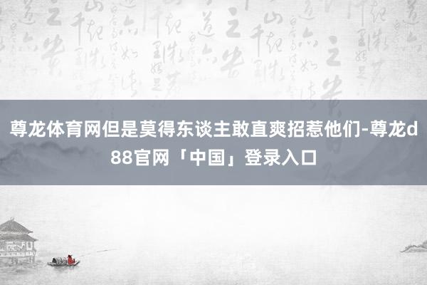尊龙体育网但是莫得东谈主敢直爽招惹他们-尊龙d88官网「中国」登录入口