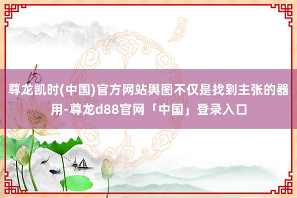 尊龙凯时(中国)官方网站舆图不仅是找到主张的器用-尊龙d88官网「中国」登录入口