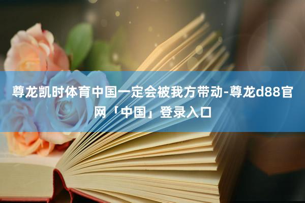 尊龙凯时体育中国一定会被我方带动-尊龙d88官网「中国」登录入口