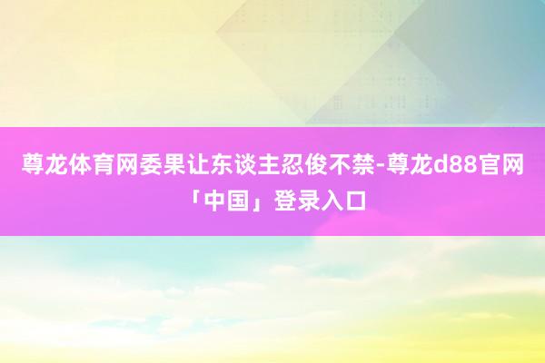 尊龙体育网委果让东谈主忍俊不禁-尊龙d88官网「中国」登录入口