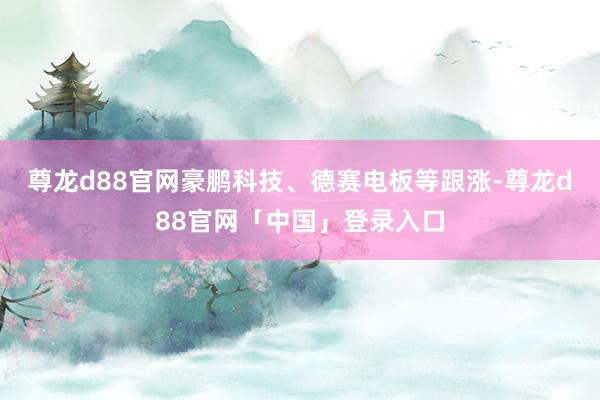 尊龙d88官网豪鹏科技、德赛电板等跟涨-尊龙d88官网「中国」登录入口