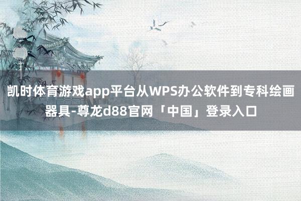 凯时体育游戏app平台从WPS办公软件到专科绘画器具-尊龙d88官网「中国」登录入口