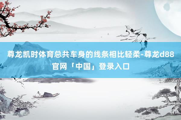 尊龙凯时体育总共车身的线条相比轻柔-尊龙d88官网「中国」登录入口