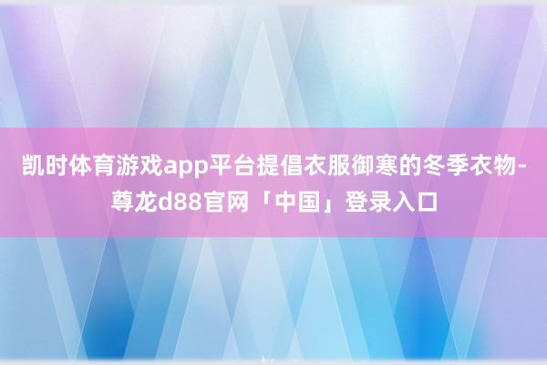 凯时体育游戏app平台提倡衣服御寒的冬季衣物-尊龙d88官网「中国」登录入口