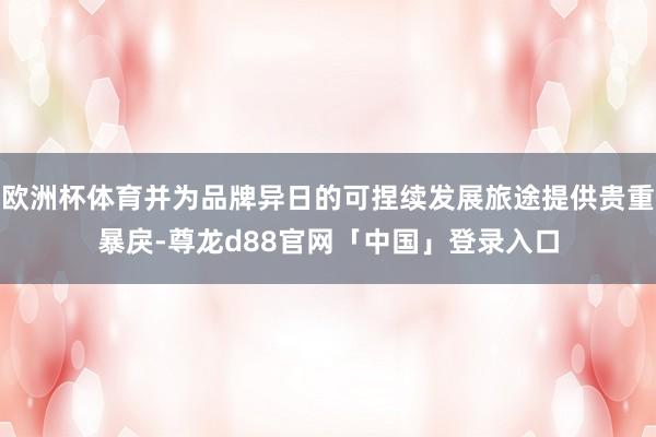 欧洲杯体育并为品牌异日的可捏续发展旅途提供贵重暴戾-尊龙d88官网「中国」登录入口