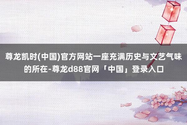 尊龙凯时(中国)官方网站一座充满历史与文艺气味的所在-尊龙d88官网「中国」登录入口
