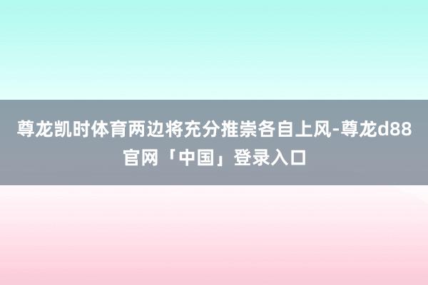 尊龙凯时体育两边将充分推崇各自上风-尊龙d88官网「中国」登录入口