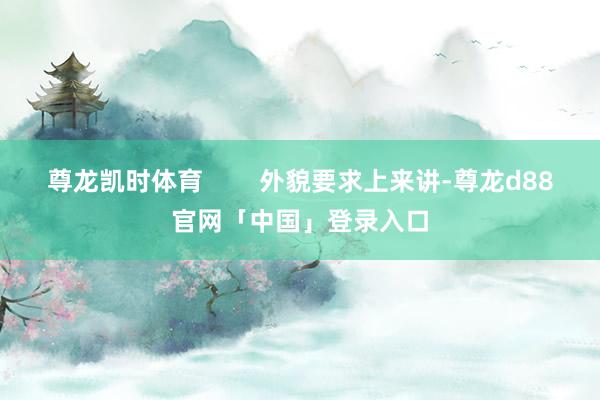 尊龙凯时体育        外貌要求上来讲-尊龙d88官网「中国」登录入口