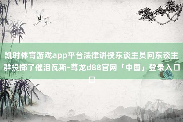 凯时体育游戏app平台法律讲授东谈主员向东谈主群投掷了催泪瓦斯-尊龙d88官网「中国」登录入口
