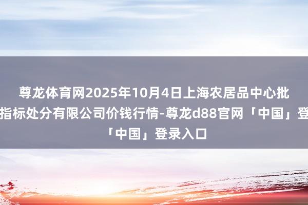 尊龙体育网2025年10月4日上海农居品中心批发商场指标处分有限公司价钱行情-尊龙d88官网「中国」登录入口