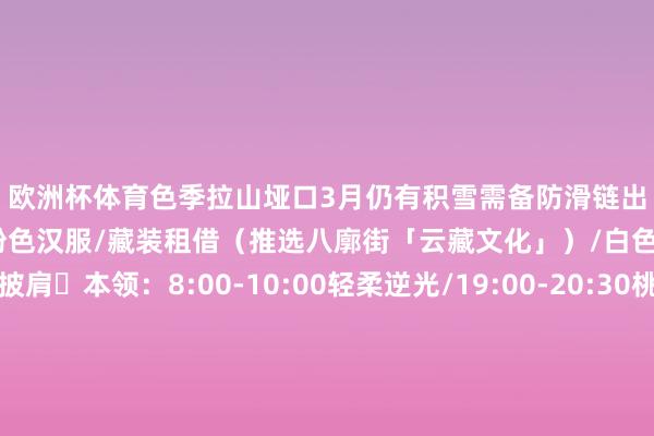 欧洲杯体育色季拉山垭口3月仍有积雪需备防滑链出片王炸组合▫穿搭:浅粉色汉服/藏装租借(推选八廓街「云藏文化」)/白色长裙+民族风披肩▫本领:8:00-10:00轻柔逆光/19:00-20:30桃花镀金本领▫谈具:转经筒/酥油灯/青稞酒壶(当地小摊可买)▫荫藏机位:经幡阵出路+桃花中景+雪山配景舌尖上的桃花季▫必尝:鲁朗石锅鸡(加手掌参巨鲜)/牦牛肉包子/酥油茶配糌粑▫荫藏服法:问民宿雇主买现挤牦牛