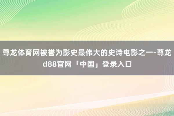 尊龙体育网被誉为影史最伟大的史诗电影之一-尊龙d88官网「中国」登录入口