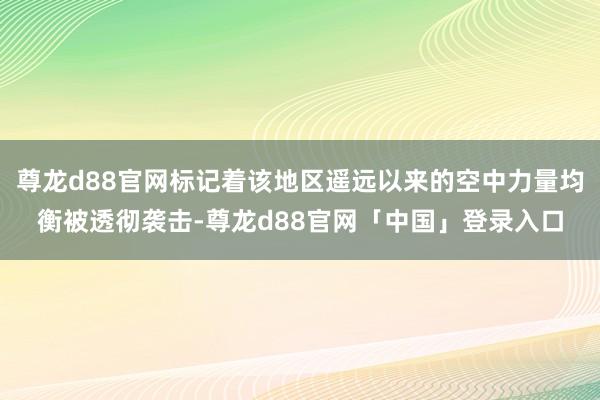 尊龙d88官网标记着该地区遥远以来的空中力量均衡被透彻袭击-尊龙d88官网「中国」登录入口