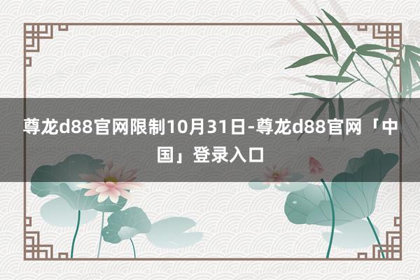 尊龙d88官网  限制10月31日-尊龙d88官网「中国」登录入口
