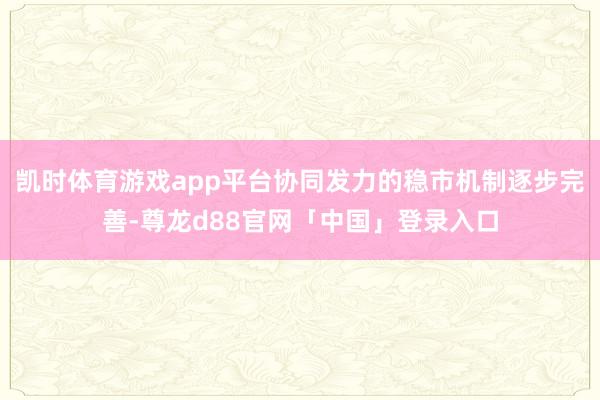 凯时体育游戏app平台协同发力的稳市机制逐步完善-尊龙d88官网「中国」登录入口