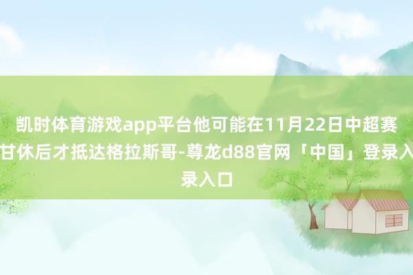 凯时体育游戏app平台他可能在11月22日中超赛季甘休后才抵达格拉斯哥-尊龙d88官网「中国」登录入口
