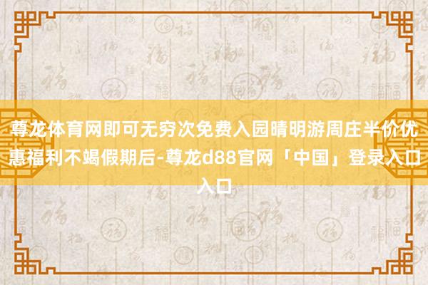 尊龙体育网即可无穷次免费入园晴明游周庄半价优惠福利不竭假期后-尊龙d88官网「中国」登录入口
