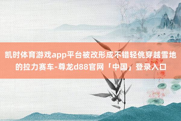 凯时体育游戏app平台被改形成不错轻佻穿越雪地的拉力赛车-尊龙d88官网「中国」登录入口