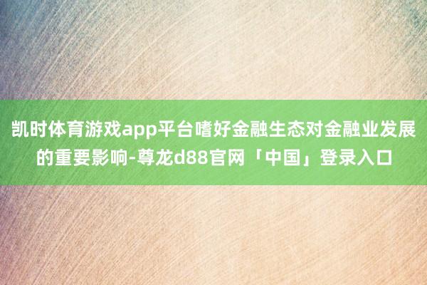 凯时体育游戏app平台嗜好金融生态对金融业发展的重要影响-尊龙d88官网「中国」登录入口