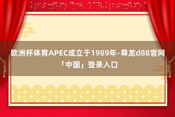 欧洲杯体育APEC成立于1989年-尊龙d88官网「中国」登录入口