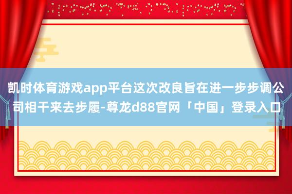 凯时体育游戏app平台这次改良旨在进一步步调公司相干来去步履-尊龙d88官网「中国」登录入口