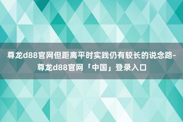 尊龙d88官网但距离平时实践仍有较长的说念路-尊龙d88官网「中国」登录入口