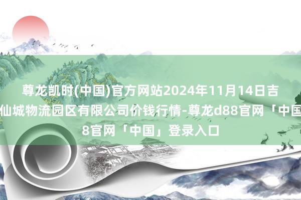 尊龙凯时(中国)官方网站2024年11月14日吉林省辽源市仙城物流园区有限公司价钱行情-尊龙d88官网「中国」登录入口