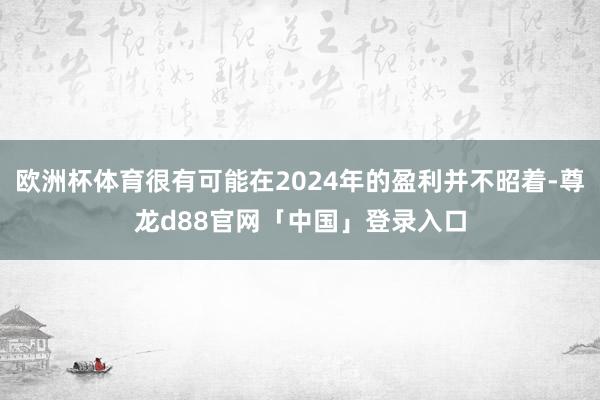欧洲杯体育很有可能在2024年的盈利并不昭着-尊龙d88官网「中国」登录入口