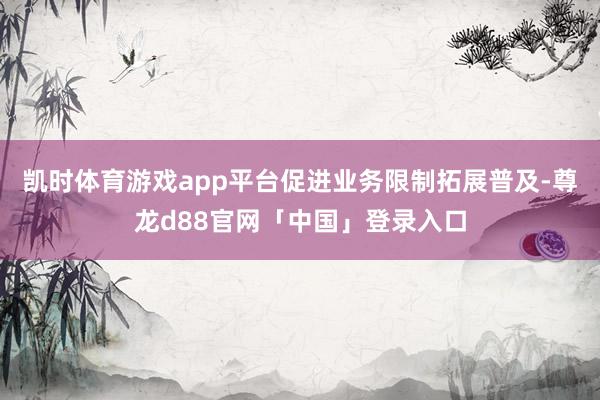 凯时体育游戏app平台促进业务限制拓展普及-尊龙d88官网「中国」登录入口