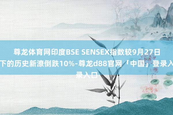 尊龙体育网印度BSE SENSEX指数较9月27日创下的历史新潦倒跌10%-尊龙d88官网「中国」登录入口