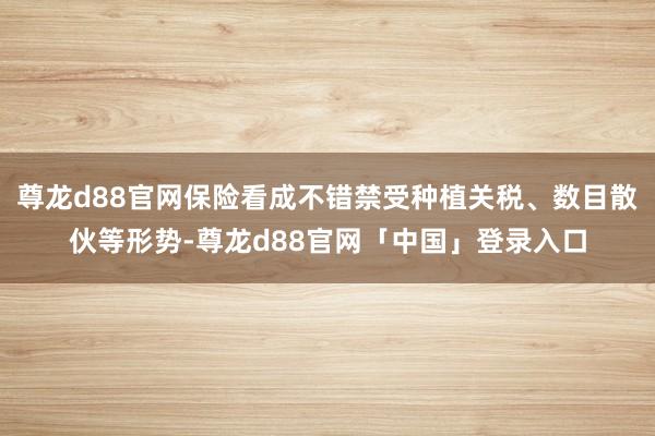 尊龙d88官网保险看成不错禁受种植关税、数目散伙等形势-尊龙d88官网「中国」登录入口