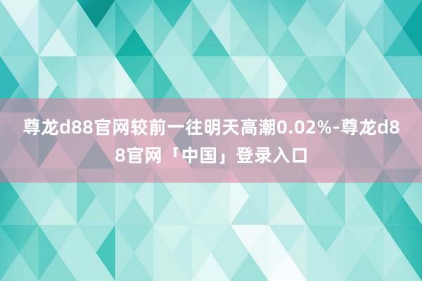 尊龙d88官网较前一往明天高潮0.02%-尊龙d88官网「中国」登录入口