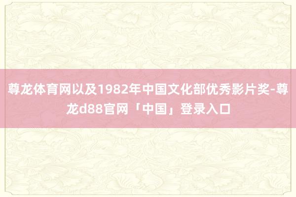 尊龙体育网以及1982年中国文化部优秀影片奖-尊龙d88官网「中国」登录入口