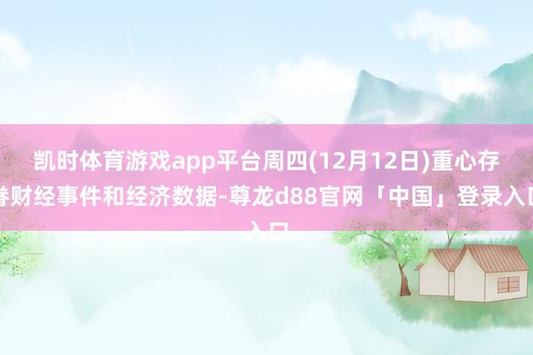 凯时体育游戏app平台周四(12月12日)重心存眷财经事件和经济数据-尊龙d88官网「中国」登录入口