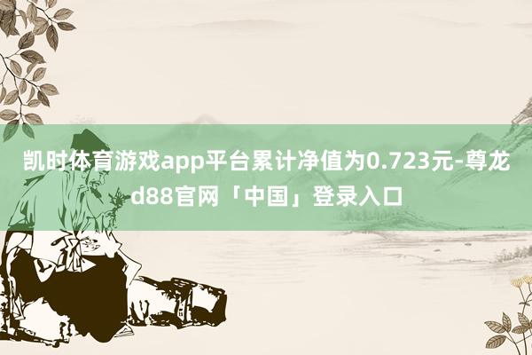 凯时体育游戏app平台累计净值为0.723元-尊龙d88官网「中国」登录入口