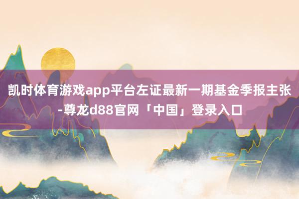 凯时体育游戏app平台左证最新一期基金季报主张-尊龙d88官网「中国」登录入口