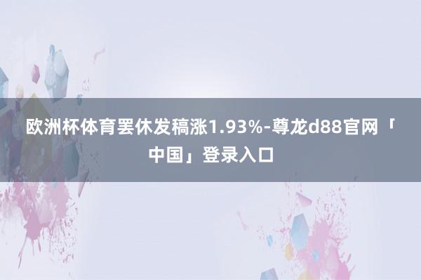 欧洲杯体育罢休发稿涨1.93%-尊龙d88官网「中国」登录入口