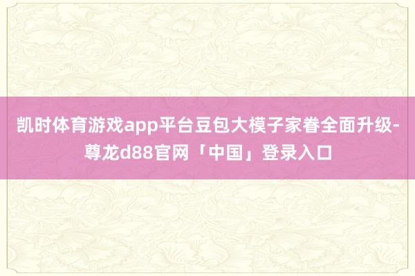 凯时体育游戏app平台豆包大模子家眷全面升级-尊龙d88官网「中国」登录入口