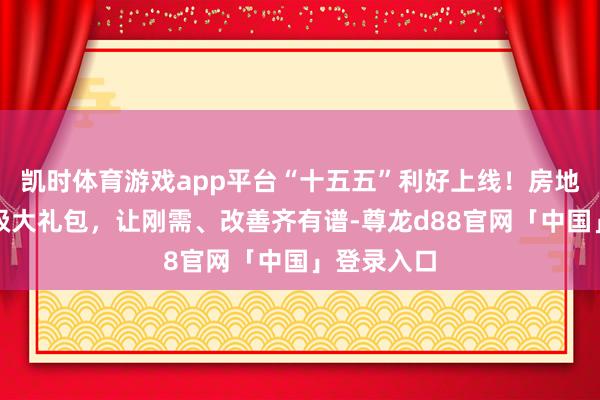 凯时体育游戏app平台“十五五”利好上线!房地产战略升级大礼包,让刚需、改善齐有谱-尊龙d88官网「中国」登录入口