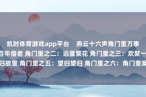 凯时体育游戏app平台    燕云十六声角门里万事知奈何作念 角门里之一：百年偕老 角门里之二：远景繁花 角门里之三：欢聚一堂 角门里之四：荣归故里 角门里之五：望归望归 角门里之六：角门查案        			-尊龙d88官网「中国」登录入口