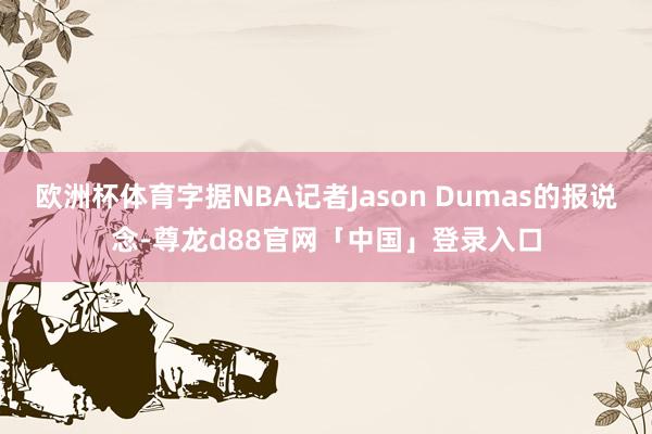 欧洲杯体育字据NBA记者Jason Dumas的报说念-尊龙d88官网「中国」登录入口